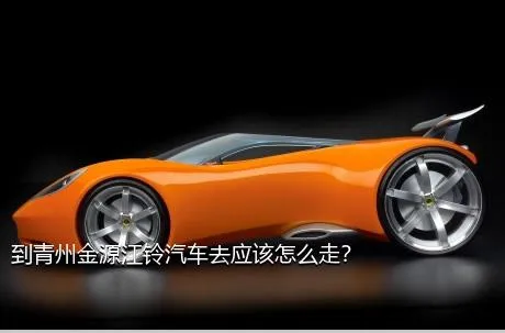 到青州金源江铃汽车去应该怎么走？