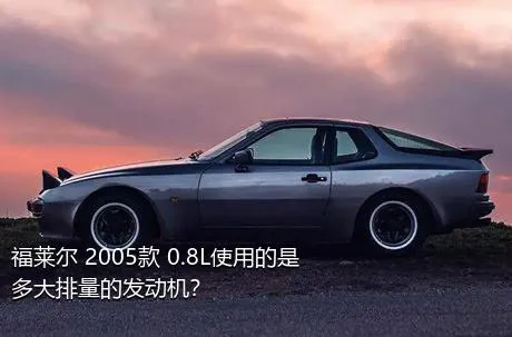 福莱尔 2005款 0.8L使用的是多大排量的发动机？