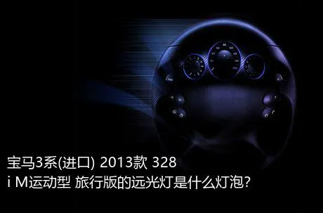 宝马3系(进口) 2013款 328i M运动型 旅行版的远光灯是什么灯泡？