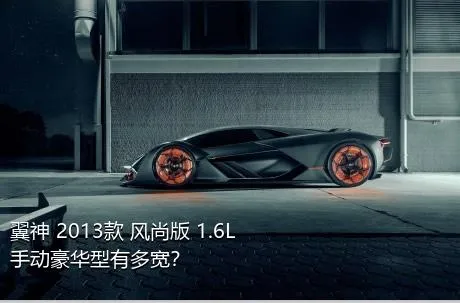 翼神 2013款 风尚版 1.6L 手动豪华型有多宽？