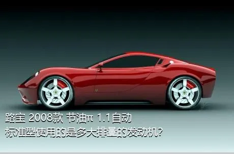 路宝 2008款 节油π 1.1自动标准型使用的是多大排量的发动机？