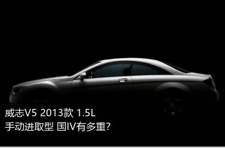 威志V5 2013款 1.5L 手动进取型 国IV有多重？