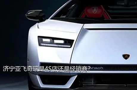 济宁亚飞奇瑞是4S店还是经销商？