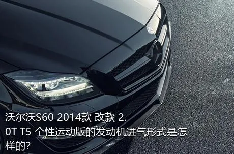 沃尔沃S60 2014款 改款 2.0T T5 个性运动版的发动机进气形式是怎样的？