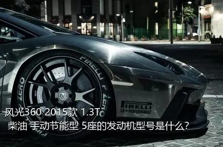 风光360 2015款 1.3T 柴油 手动节能型 5座的发动机型号是什么？