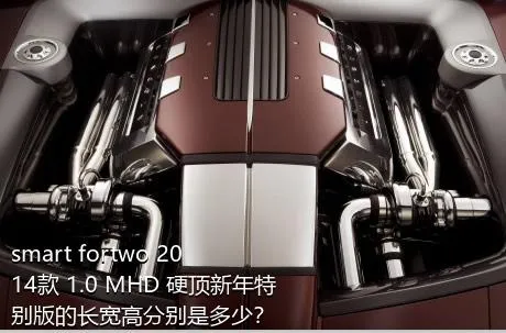 smart fortwo 2014款 1.0 MHD 硬顶新年特别版的长宽高分别是多少？