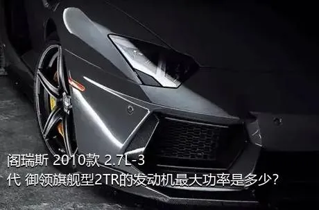 阁瑞斯 2010款 2.7L-3代 御领旗舰型2TR的发动机最大功率是多少？