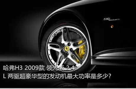 哈弗H3 2009款 领先版 2.4L 两驱超豪华型的发动机最大功率是多少？