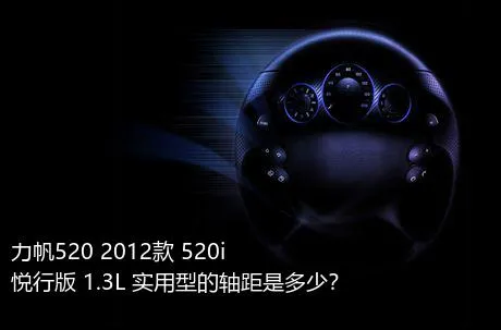 力帆520 2012款 520i悦行版 1.3L 实用型的轴距是多少？