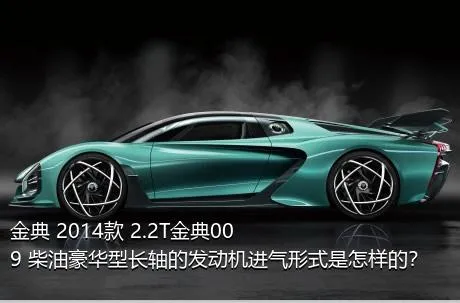 金典 2014款 2.2T金典009 柴油豪华型长轴的发动机进气形式是怎样的？