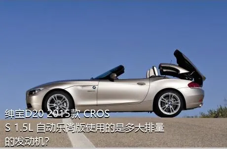 绅宝D20 2015款 CROSS 1.5L 自动乐尚版使用的是多大排量的发动机？