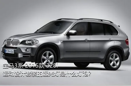 宝马3系 2015款 328i 运动设计套装的远光灯是什么灯泡？