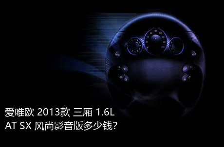 爱唯欧 2013款 三厢 1.6L AT SX 风尚影音版多少钱？