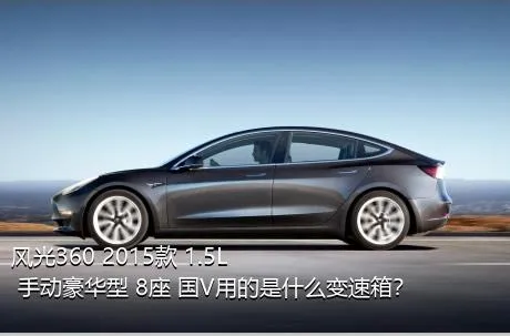 风光360 2015款 1.5L 手动豪华型 8座 国V用的是什么变速箱？