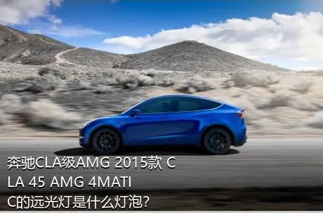 奔驰CLA级AMG 2015款 CLA 45 AMG 4MATIC的远光灯是什么灯泡？