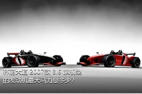 林荫大道 2007款 3.6 旗舰型的发动机最大马力是多少？