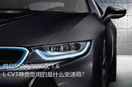 风行S500 2016款 1.6L CVT尊贵型用的是什么变速箱？