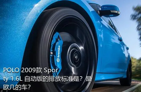 POLO 2009款 Sporty 1.6L 自动版的排放标准是？是欧几的车？