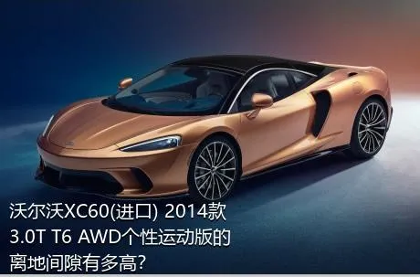 沃尔沃XC60(进口) 2014款 3.0T T6 AWD个性运动版的离地间隙有多高？