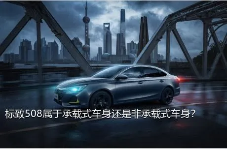 标致508属于承载式车身还是非承载式车身？