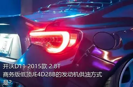 开沃D11 2015款 2.8T商务版低顶JE4D28B的发动机供油方式是？