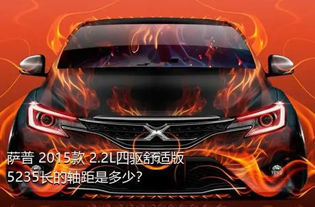 萨普 2015款 2.2L四驱舒适版5235长的轴距是多少？