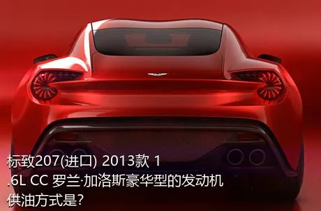 标致207(进口) 2013款 1.6L CC 罗兰·加洛斯豪华型的发动机供油方式是？