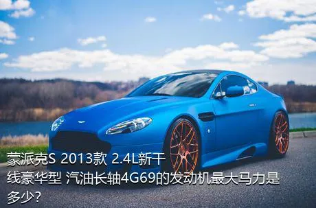 蒙派克S 2013款 2.4L新干线豪华型 汽油长轴4G69的发动机最大马力是多少？