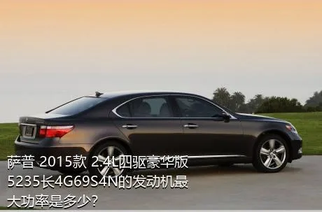 萨普 2015款 2.4L四驱豪华版5235长4G69S4N的发动机最大功率是多少？