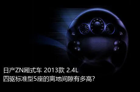 日产ZN厢式车 2013款 2.4L四驱标准型5座的离地间隙有多高？