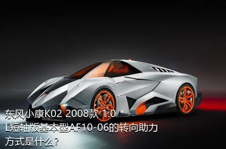 东风小康K02 2008款 1.0L短轴版基本型AF10-06的转向助力方式是什么？