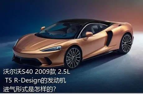 沃尔沃S40 2009款 2.5L T5 R-Design的发动机进气形式是怎样的？