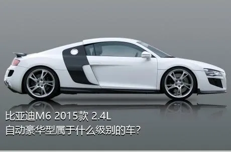 比亚迪M6 2015款 2.4L 自动豪华型属于什么级别的车？