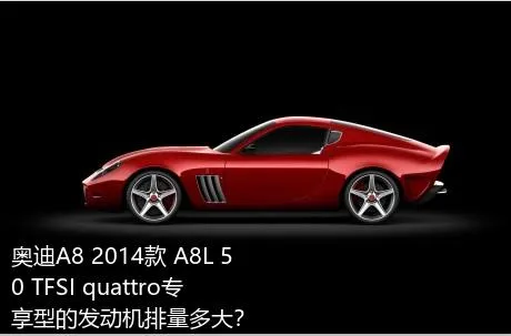 奥迪A8 2014款 A8L 50 TFSI quattro专享型的发动机排量多大？