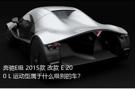 奔驰E级 2015款 改款 E 200 L 运动型属于什么级别的车？