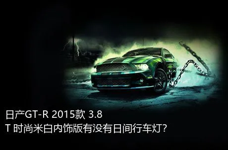 日产GT-R 2015款 3.8T 时尚米白内饰版有没有日间行车灯？