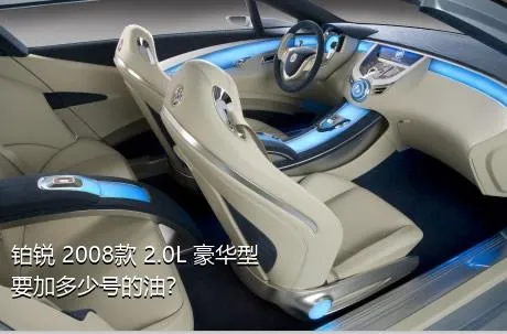 铂锐 2008款 2.0L 豪华型要加多少号的油？
