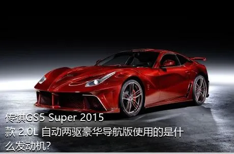 传祺GS5 Super 2015款 2.0L 自动两驱豪华导航版使用的是什么发动机？