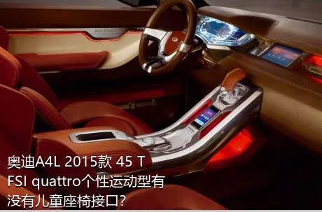 奥迪A4L 2015款 45 TFSI quattro个性运动型有没有儿童座椅接口？