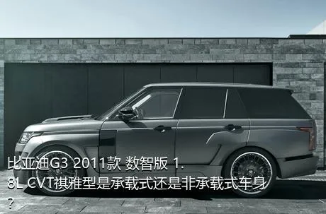 比亚迪G3 2011款 数智版 1.8L CVT祺雅型是承载式还是非承载式车身？