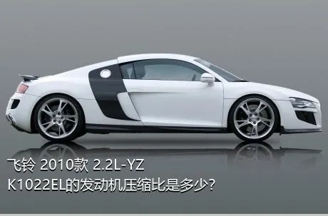 飞铃 2010款 2.2L-YZK1022EL的发动机压缩比是多少？