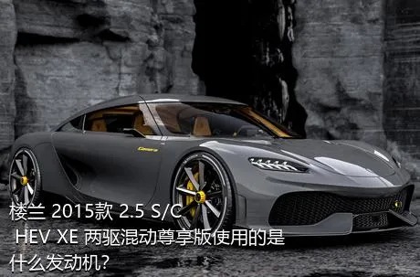 楼兰 2015款 2.5 S/C HEV XE 两驱混动尊享版使用的是什么发动机？