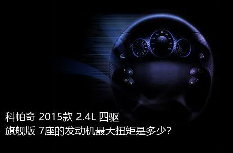 科帕奇 2015款 2.4L 四驱旗舰版 7座的发动机最大扭矩是多少？