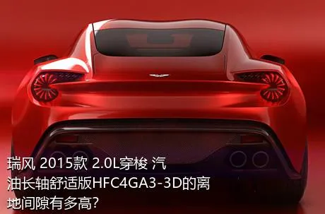 瑞风 2015款 2.0L穿梭 汽油长轴舒适版HFC4GA3-3D的离地间隙有多高？