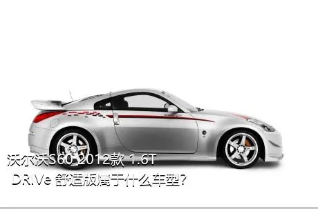 沃尔沃S60 2012款 1.6T DRIVe 舒适版属于什么车型？