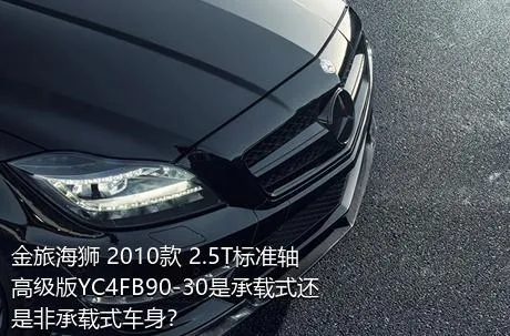 金旅海狮 2010款 2.5T标准轴高级版YC4FB90-30是承载式还是非承载式车身？