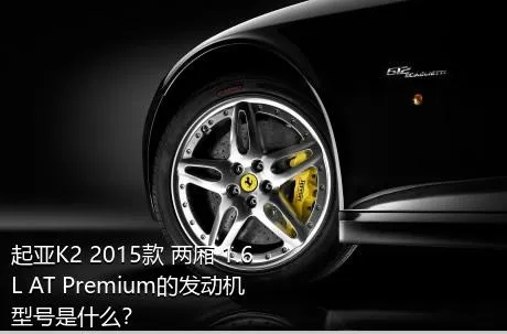 起亚K2 2015款 两厢 1.6L AT Premium的发动机型号是什么？