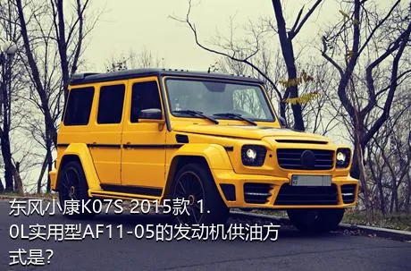 东风小康K07S 2015款 1.0L实用型AF11-05的发动机供油方式是？