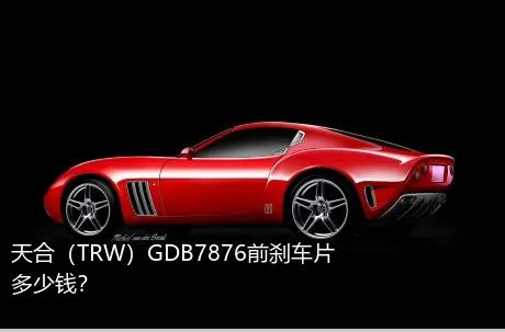天合（TRW）GDB7876前刹车片多少钱？