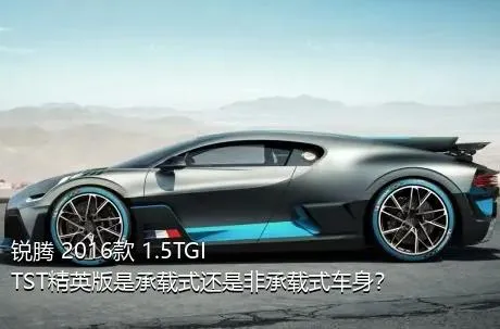锐腾 2016款 1.5TGI TST精英版是承载式还是非承载式车身？